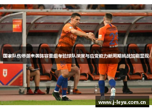 国家队伤停潮来袭阵容重组考验球队深度与应变能力新周期挑战加剧显现