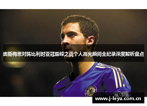 奥斯梅恩对阵比利时亚冠巅峰之战个人高光瞬间全纪录深度解析盘点