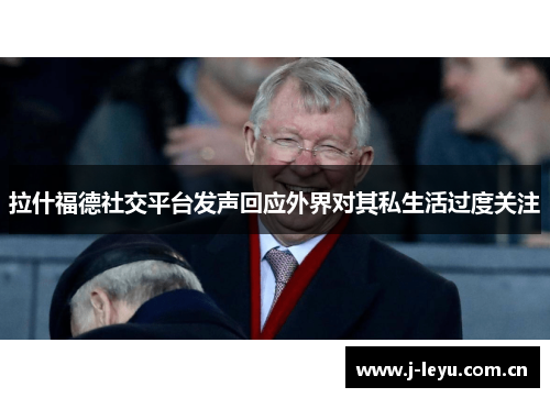 拉什福德社交平台发声回应外界对其私生活过度关注